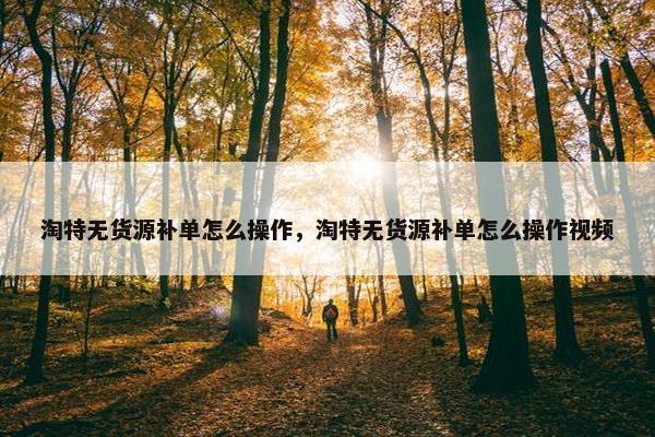 淘特无货源补单怎么操作，淘特无货源补单怎么操作视频