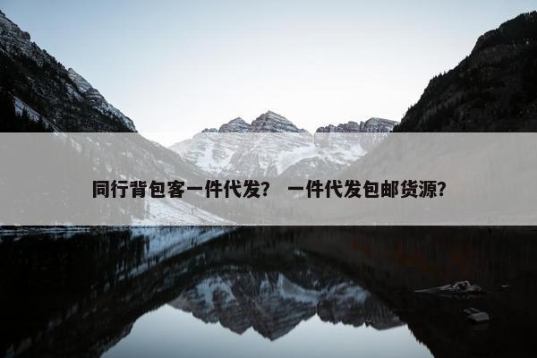 同行背包客一件代发？ 一件代发包邮货源？