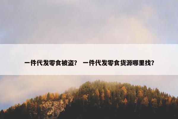 一件代发零食被盗？ 一件代发零食货源哪里找？