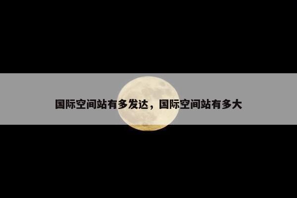 国际空间站有多发达，国际空间站有多大