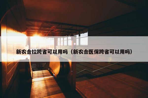 新农合拉跨省可以用吗（新农合医保跨省可以用吗）
