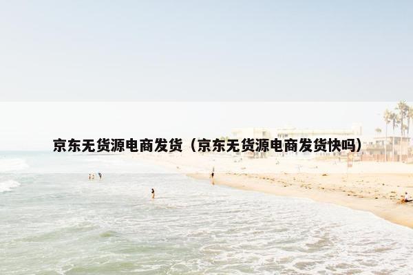 京东无货源电商发货（京东无货源电商发货快吗）
