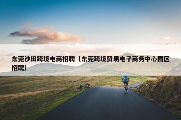 东莞沙田跨境电商招聘（东莞跨境贸易电子商务中心园区招聘）