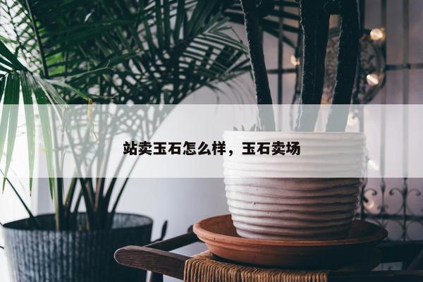 站卖玉石怎么样，玉石卖场
