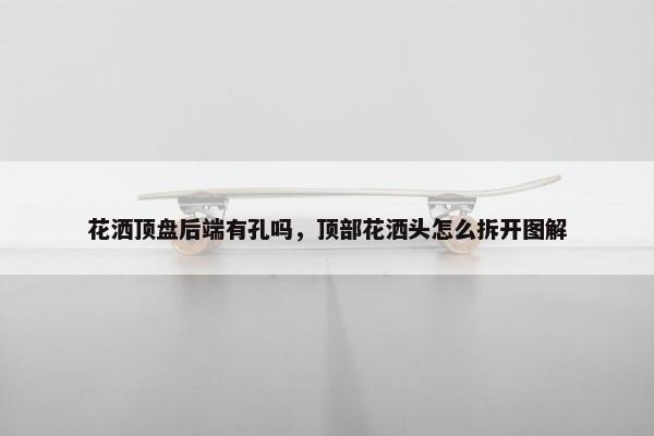 花洒顶盘后端有孔吗，顶部花洒头怎么拆开图解