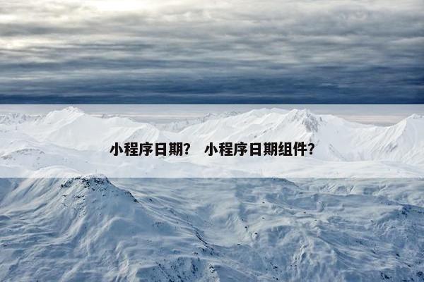 小程序日期？ 小程序日期组件？