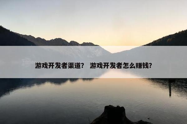游戏开发者渠道？ 游戏开发者怎么赚钱？