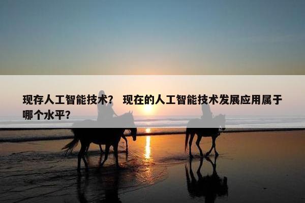 现存人工智能技术？ 现在的人工智能技术发展应用属于哪个水平？