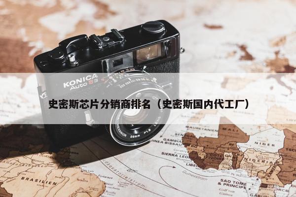 史密斯芯片分销商排名（史密斯国内代工厂）