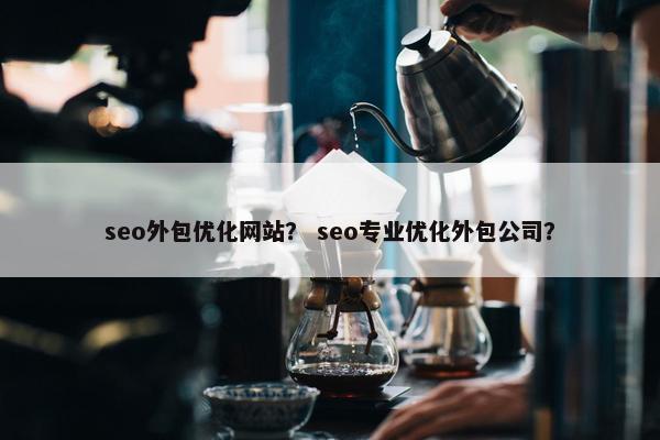 seo外包优化网站？ seo专业优化外包公司？