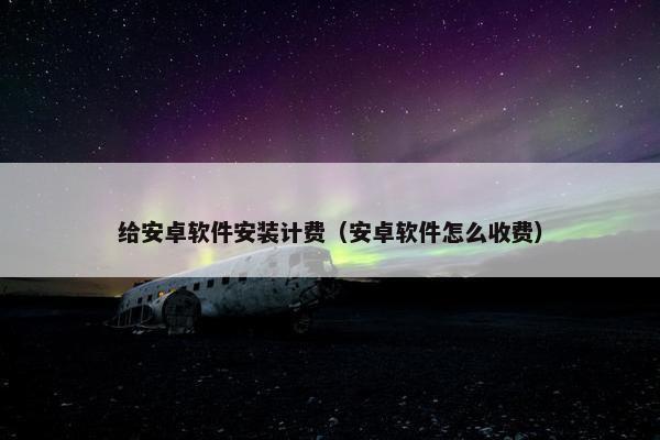 给安卓软件安装计费（安卓软件怎么收费）