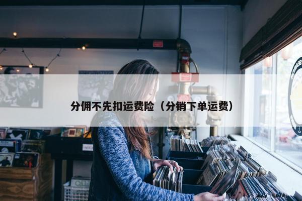 分佣不先扣运费险（分销下单运费）