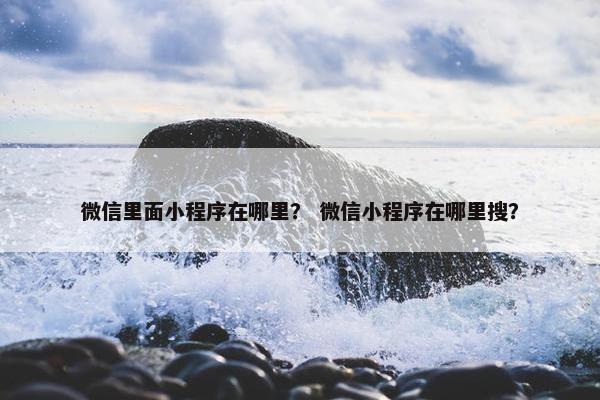 微信里面小程序在哪里？ 微信小程序在哪里搜？
