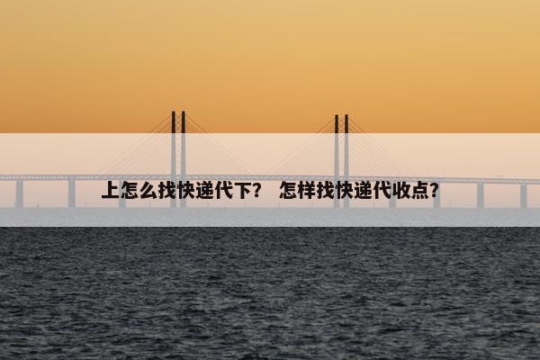 上怎么找快递代下？ 怎样找快递代收点？