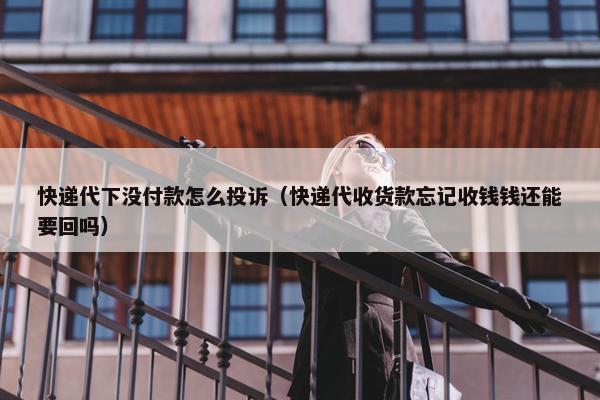快递代下没付款怎么投诉（快递代收货款忘记收钱钱还能要回吗）