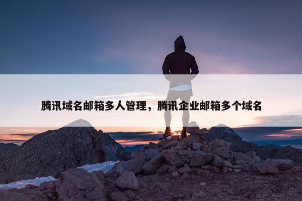 腾讯域名邮箱多人管理，腾讯企业邮箱多个域名