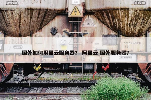 国外如何用里云服务器？ 阿里云 国外服务器？