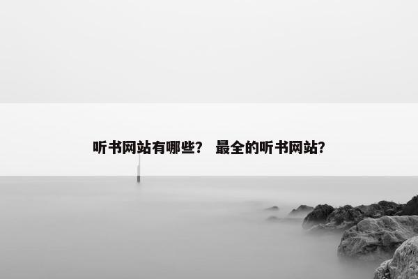 听书网站有哪些？ 最全的听书网站？