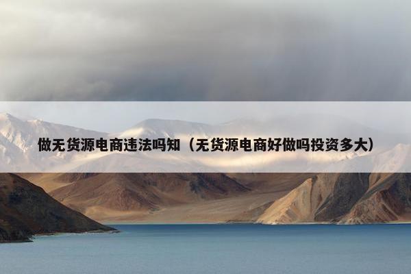 做无货源电商违法吗知（无货源电商好做吗投资多大）