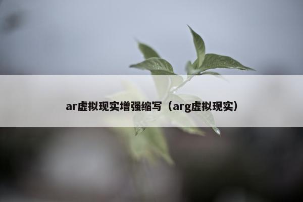ar虚拟现实增强缩写（arg虚拟现实）