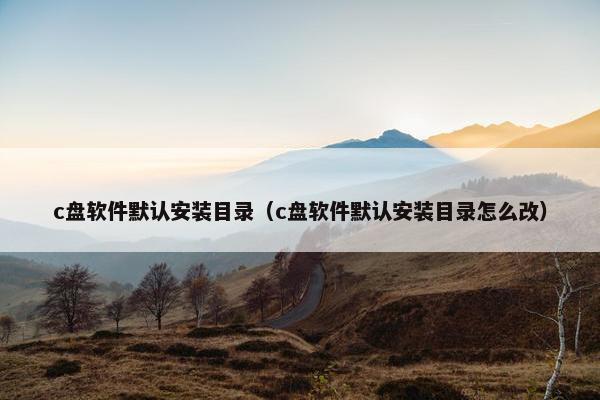 c盘软件默认安装目录（c盘软件默认安装目录怎么改）