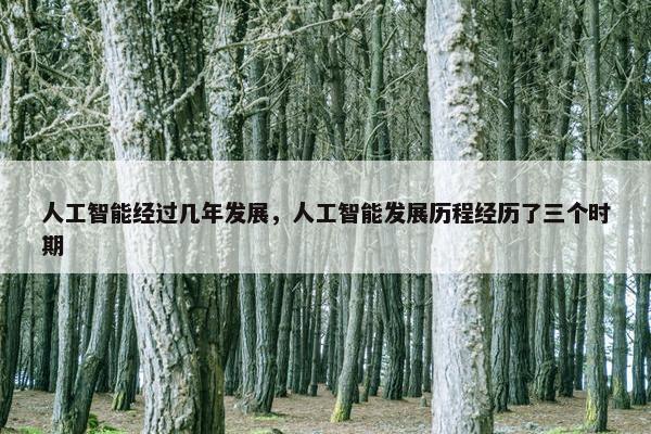 人工智能经过几年发展，人工智能发展历程经历了三个时期