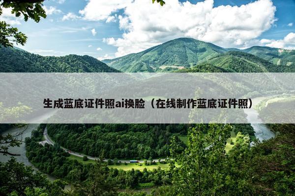 生成蓝底证件照ai换脸（在线制作蓝底证件照）