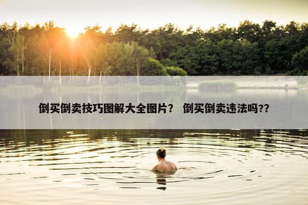 倒买倒卖技巧图解大全图片？ 倒买倒卖违法吗?？