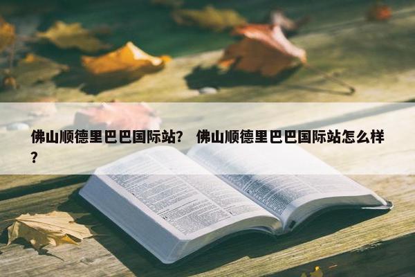 佛山顺德里巴巴国际站？ 佛山顺德里巴巴国际站怎么样？