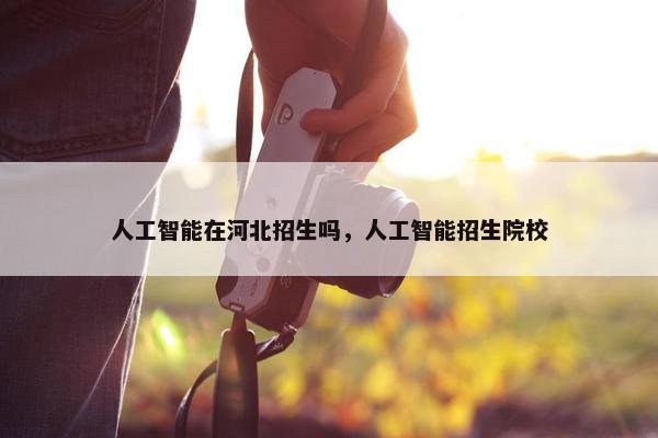 人工智能在河北招生吗，人工智能招生院校