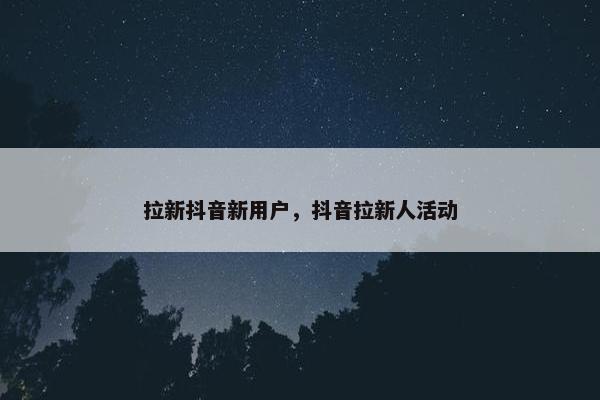拉新抖音新用户，抖音拉新人活动