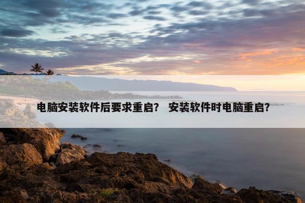 电脑安装软件后要求重启？ 安装软件时电脑重启？