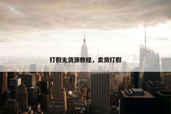 打假无货源教程，卖货打假