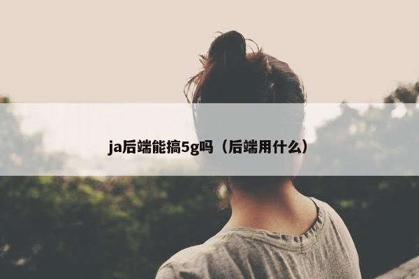 ja后端能搞5g吗（后端用什么）