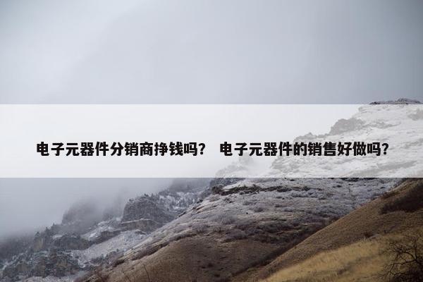 电子元器件分销商挣钱吗？ 电子元器件的销售好做吗？