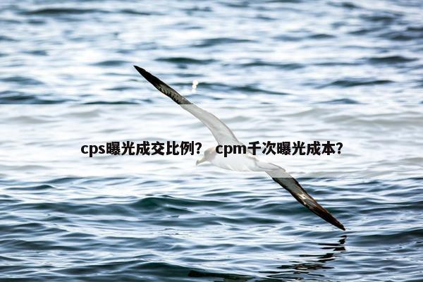 cps曝光成交比例？ cpm千次曝光成本？