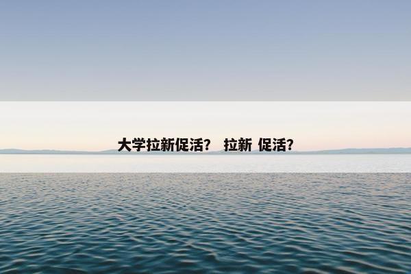 大学拉新促活？ 拉新 促活？