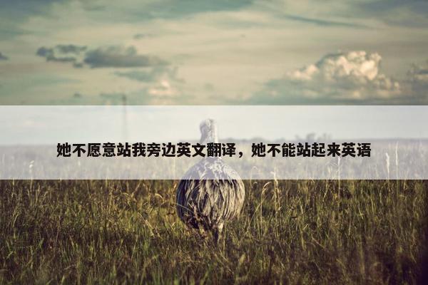 她不愿意站我旁边英文翻译，她不能站起来英语