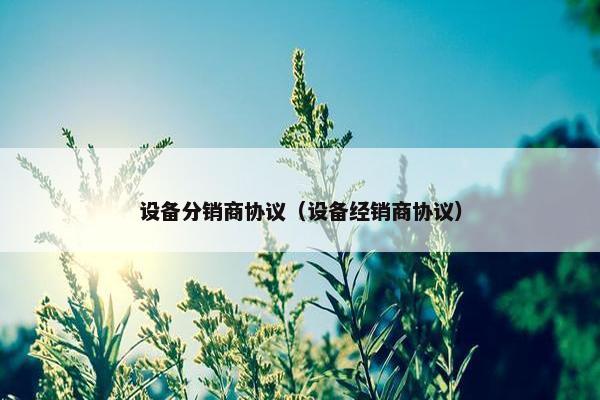 设备分销商协议（设备经销商协议）