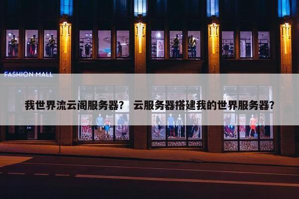 我世界流云阁服务器？ 云服务器搭建我的世界服务器？