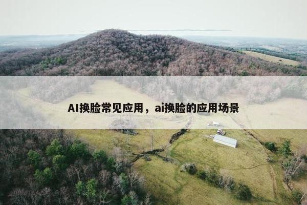 AI换脸常见应用，ai换脸的应用场景