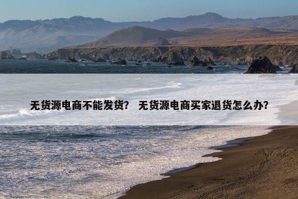 无货源电商不能发货？ 无货源电商买家退货怎么办？