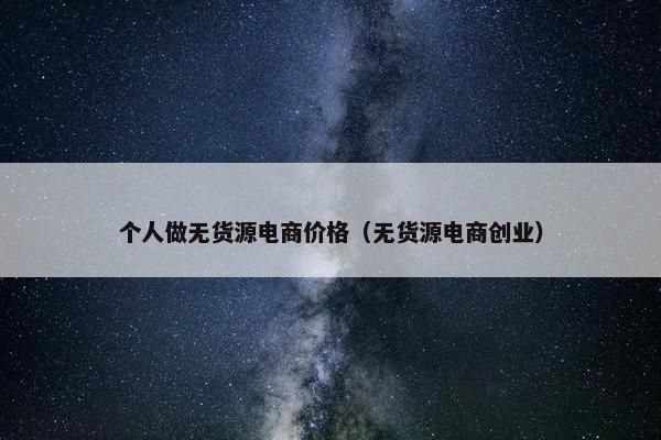 个人做无货源电商价格（无货源电商创业）