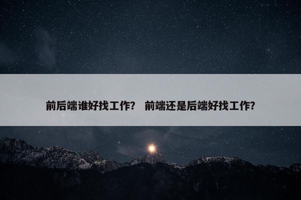 前后端谁好找工作？ 前端还是后端好找工作？