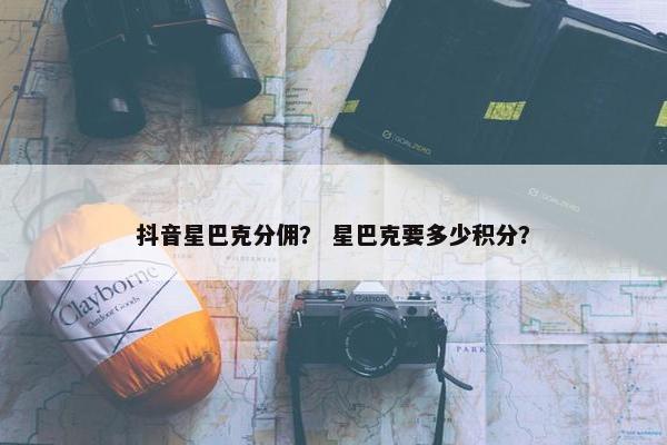 抖音星巴克分佣？ 星巴克要多少积分？
