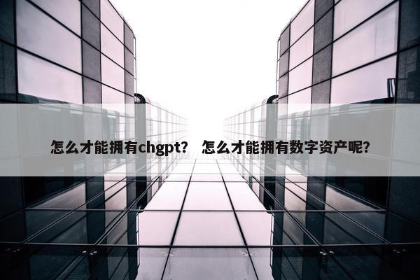 怎么才能拥有chgpt？ 怎么才能拥有数字资产呢？