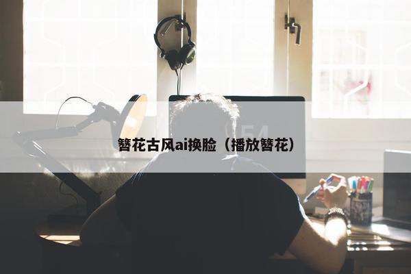 簪花古风ai换脸（播放簪花）