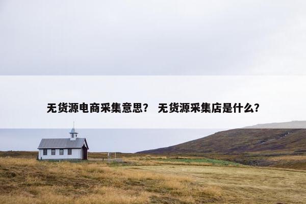 无货源电商采集意思？ 无货源采集店是什么？