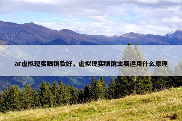 ar虚拟现实眼镜款好，虚拟现实眼镜主要运用什么原理