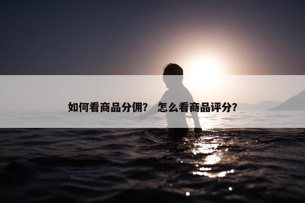 如何看商品分佣？ 怎么看商品评分？